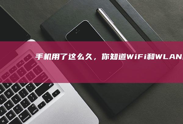 手机用了这么久，你知道WiFi和WLAN的区别吗？看完才恍然大悟手机wlan是什么意思「手机用了这么久，你知道WiFi和WLAN的区别吗？看完才恍然大悟」